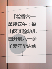 粽香六一·童趣端午：福山区实验幼儿园开展六一亲子嘉年华活动