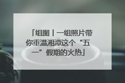 组图丨一组照片带你重温湘潭这个“五一”假期的火热