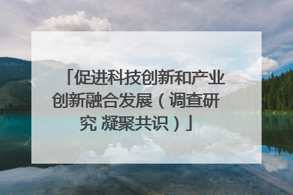 促进科技创新和产业创新融合发展（调查研究 凝聚共识）