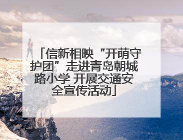 信新相映“开萌守护团”走进青岛朝城路小学 开展交通安全宣传活动