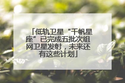 低轨卫星“千帆星座”已完成五批次组网卫星发射，未来还有这些计划