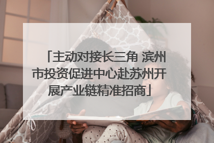 主动对接长三角 滨州市投资促进中心赴苏州开展产业链精准招商