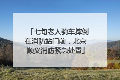 七旬老人骑车摔倒在消防站门前，北京顺义消防紧急处置