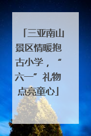 三亚南山景区情暖抱古小学，“六一”礼物点亮童心