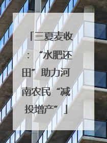 三夏麦收：“水肥还田”助力河南农民“减投增产”