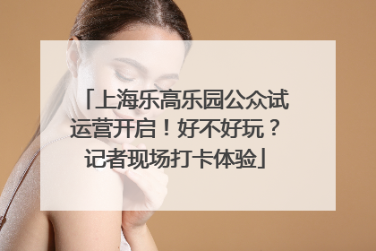 上海乐高乐园公众试运营开启！好不好玩？记者现场打卡体验