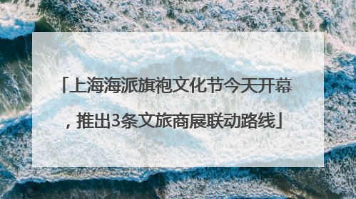 上海海派旗袍文化节今天开幕，推出3条文旅商展联动路线