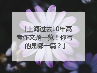 上海过去10年高考作文题一览！你写的是哪一篇？