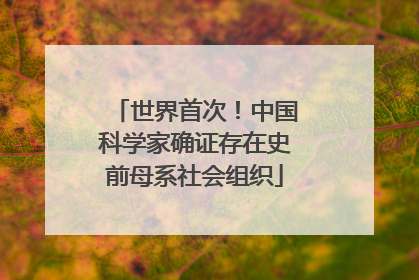 世界首次！中国科学家确证存在史前母系社会组织