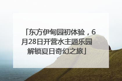 东方伊甸园初体验，6月28日开营水主题乐园解锁夏日奇幻之旅