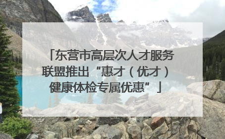 东营市高层次人才服务联盟推出“惠才（优才）健康体检专属优惠”