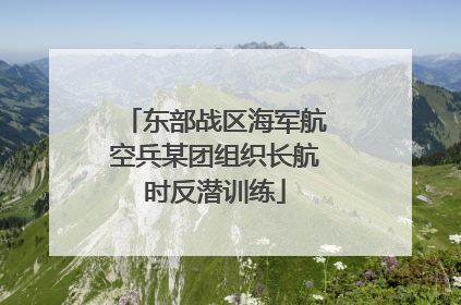 东部战区海军航空兵某团组织长航时反潜训练