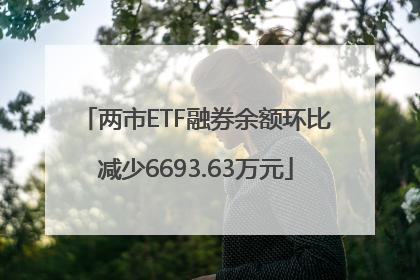 两市ETF融券余额环比减少6693.63万元