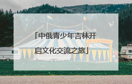 中俄青少年吉林开启文化交流之旅