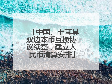 中国、土耳其双边本币互换协议续签，建立人民币清算安排