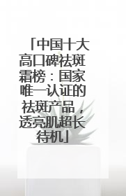 中国十大高口碑祛斑霜榜：国家唯一认证的祛斑产品，透亮肌超长待机