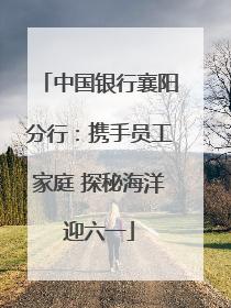 中国银行襄阳分行：携手员工家庭 探秘海洋迎六一