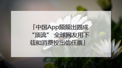 中国App频频出圈成“顶流” 全球网友用下载和消费投出信任票