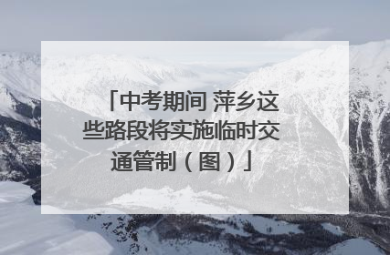 中考期间 萍乡这些路段将实施临时交通管制（图）
