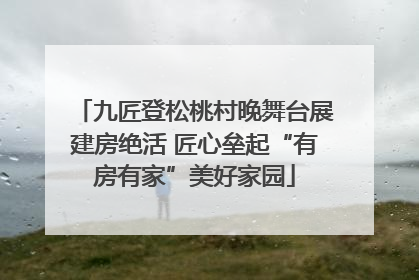 九匠登松桃村晚舞台展建房绝活 匠心垒起“有房有家”美好家园