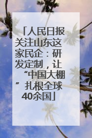 人民日报关注山东这家民企：研发定制，让“中国大棚”扎根全球40余国