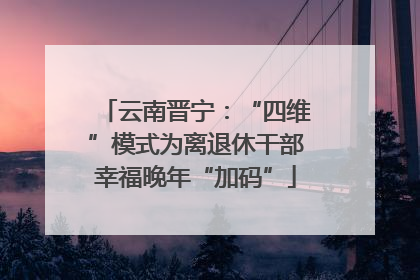 云南晋宁：“四维”模式为离退休干部幸福晚年“加码”