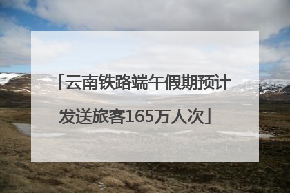 云南铁路端午假期预计发送旅客165万人次