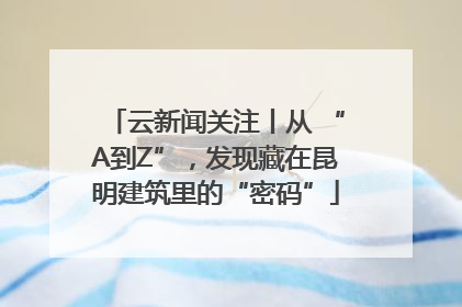云新闻关注丨从 “A到Z”，发现藏在昆明建筑里的“密码”