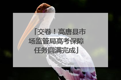 交卷！高唐县市场监管局高考保障任务圆满完成