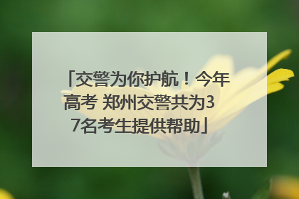 交警为你护航！今年高考 郑州交警共为37名考生提供帮助