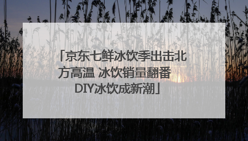 京东七鲜冰饮季出击北方高温 冰饮销量翻番 DIY冰饮成新潮