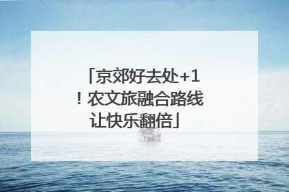 京郊好去处+1！农文旅融合路线让快乐翻倍