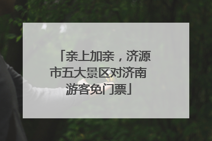 亲上加亲，济源市五大景区对济南游客免门票