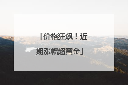 价格狂飙！近期涨幅超黄金