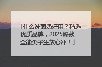 什么洗面奶好用？精选优质品牌，2025爆款全能尖子生放心冲！