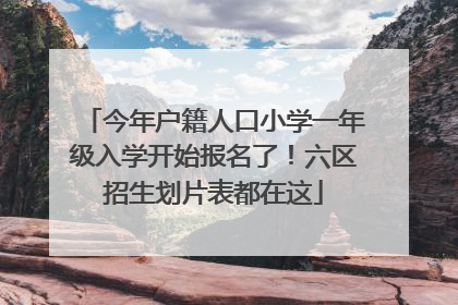 今年户籍人口小学一年级入学开始报名了！六区招生划片表都在这