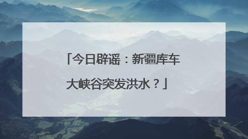 今日辟谣：新疆库车大峡谷突发洪水？