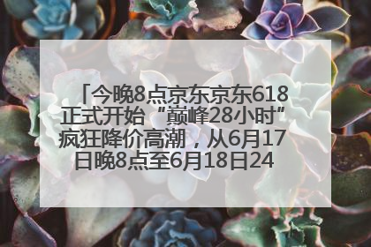 今晚8点京东京东618正式开始“巅峰28小时”疯狂降价高潮，从6月17日晚8点至6月18日24点内最便宜优惠