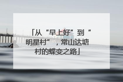从“早上好”到“明星村”，常山达塘村的蝶变之路