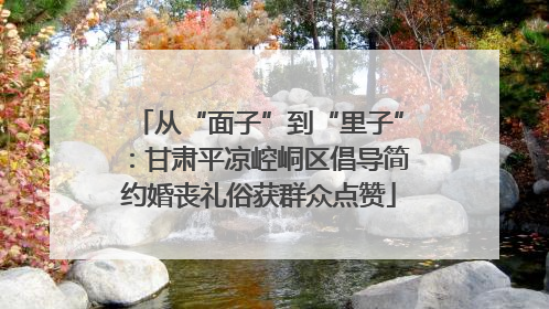 从“面子”到“里子”：甘肃平凉崆峒区倡导简约婚丧礼俗获群众点赞