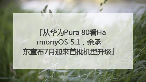 从华为Pura 80看HarmonyOS 5.1，余承东宣布7月迎来首批机型升级