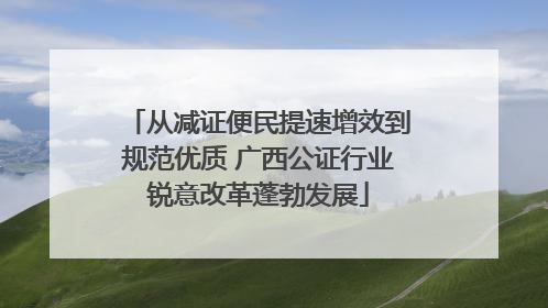 从减证便民提速增效到规范优质 广西公证行业锐意改革蓬勃发展