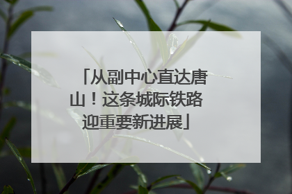 从副中心直达唐山！这条城际铁路迎重要新进展