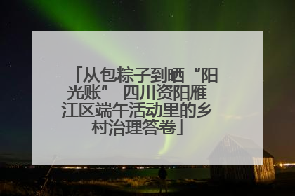 从包粽子到晒“阳光账” 四川资阳雁江区端午活动里的乡村治理答卷