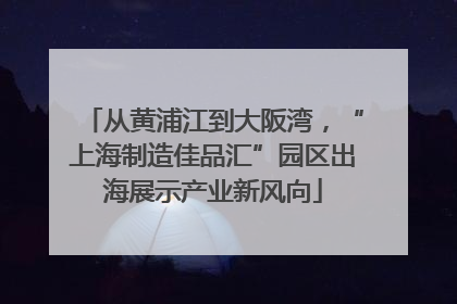 从黄浦江到大阪湾，“上海制造佳品汇”园区出海展示产业新风向