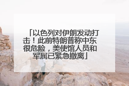 以色列对伊朗发动打击！此前特朗普称中东很危险，美使馆人员和军属已紧急撤离