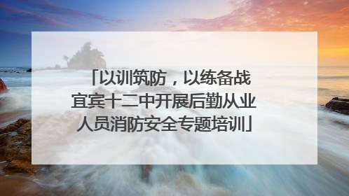 以训筑防，以练备战 宜宾十二中开展后勤从业人员消防安全专题培训