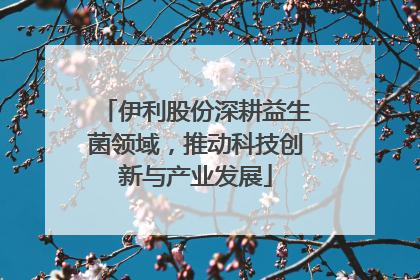 伊利股份深耕益生菌领域，推动科技创新与产业发展