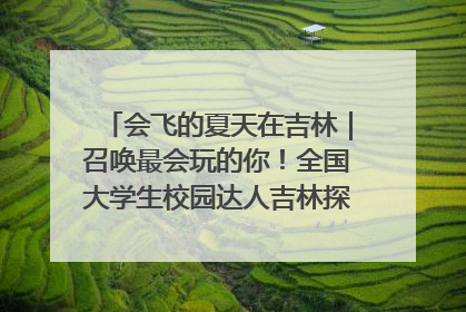 会飞的夏天在吉林｜召唤最会玩的你！全国大学生校园达人吉林探线活动招募中