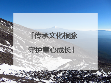 传承文化根脉 守护童心成长
